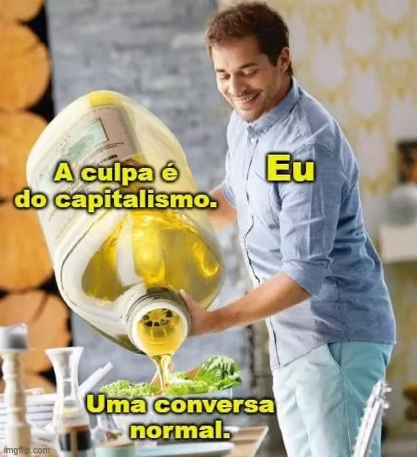 Meme: homem sorridente derramando óleo de uma garrafa com o texto 'A culpa é do capitalismo. Eu: uma conversa normal.'